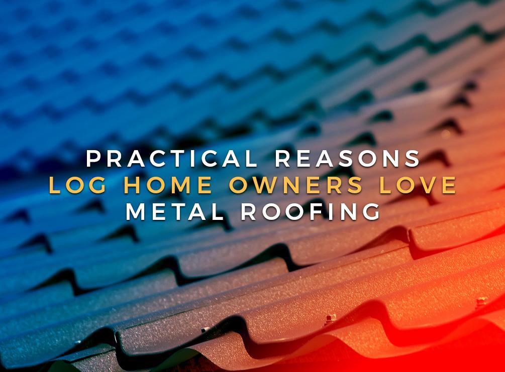 Practical Reasons Log Homeowners Love Metal Roofing