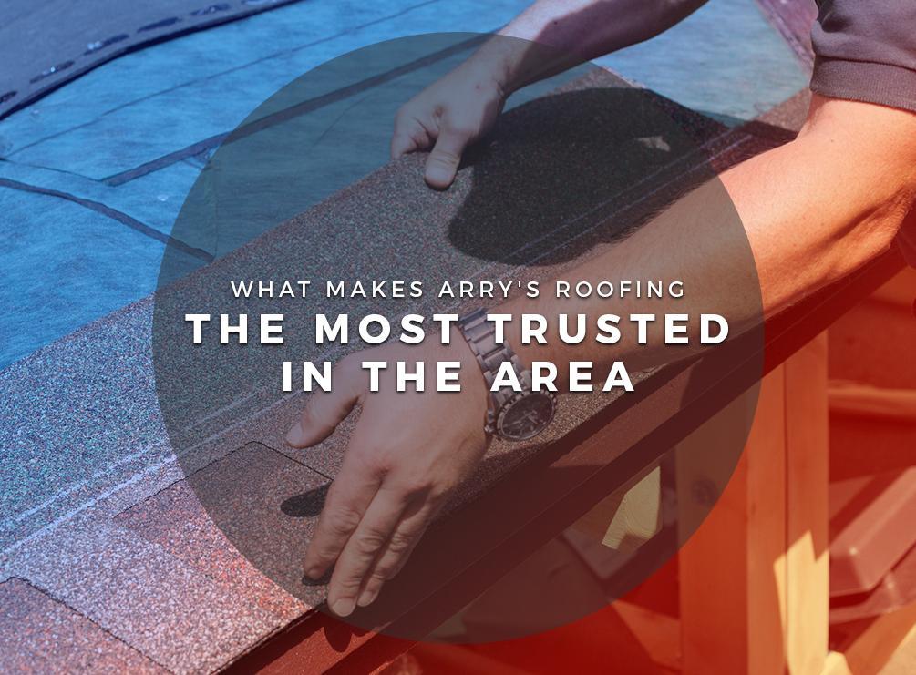 What Makes Arry’s Roofing the Most Trusted in the Area